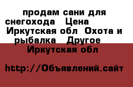 продам сани для снегохода › Цена ­ 8 000 - Иркутская обл. Охота и рыбалка » Другое   . Иркутская обл.